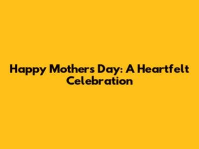 Happy Mother's Day: A Heartfelt Celebration