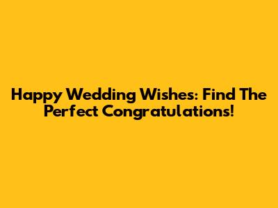 Happy Wedding Wishes: Find The Perfect Congratulations!