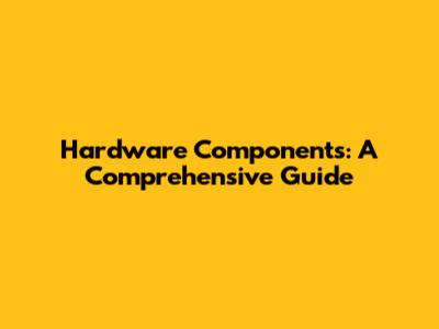 Hardware Components: A Comprehensive Guide
