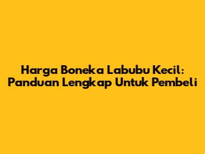 Harga Boneka Labubu Kecil: Panduan Lengkap Untuk Pembeli