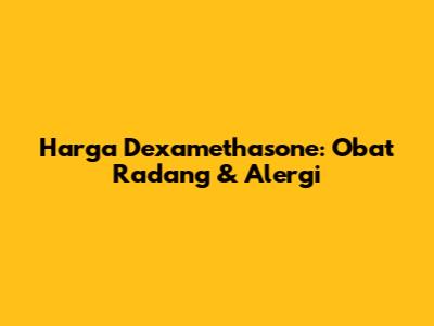Harga Dexamethasone: Obat Radang & Alergi