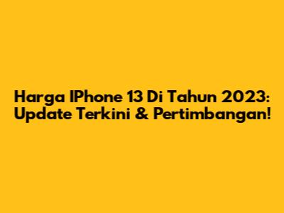 Harga IPhone 13 Di Tahun 2023: Update Terkini & Pertimbangan!