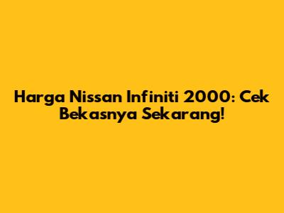 Harga Nissan Infiniti 2000: Cek Bekasnya Sekarang!