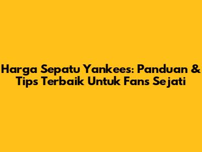 Harga Sepatu Yankees: Panduan & Tips Terbaik Untuk Fans Sejati