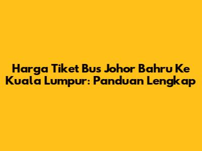 Harga Tiket Bus Johor Bahru Ke Kuala Lumpur: Panduan Lengkap