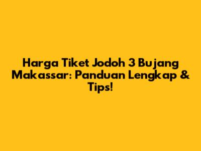 Harga Tiket Jodoh 3 Bujang Makassar: Panduan Lengkap & Tips!
