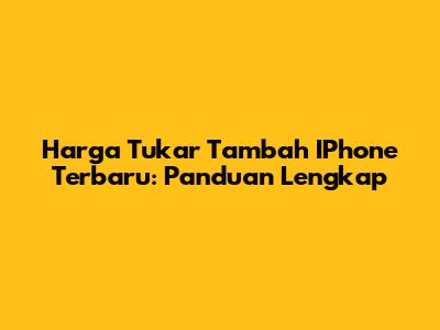 Harga Tukar Tambah IPhone Terbaru: Panduan Lengkap
