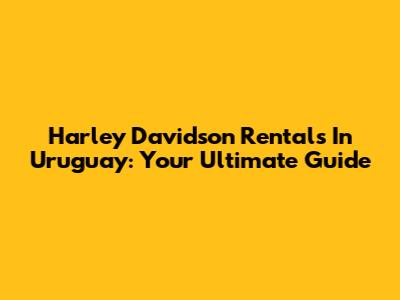 Harley Davidson Rentals In Uruguay: Your Ultimate Guide