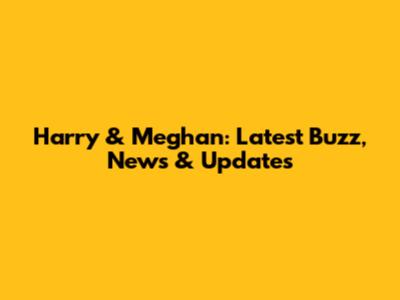 Harry & Meghan: Latest Buzz, News & Updates
