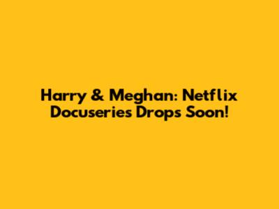 Harry & Meghan: Netflix Docuseries Drops Soon!