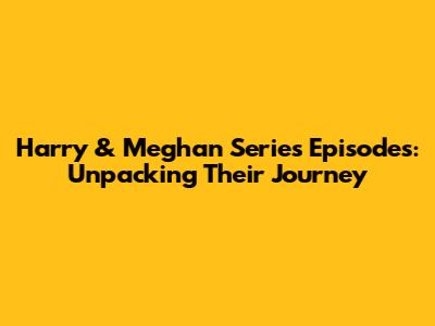 Harry & Meghan Series Episodes: Unpacking Their Journey
