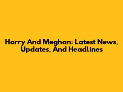 Harry And Meghan: Latest News, Updates, And Headlines