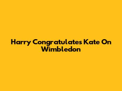 Harry Congratulates Kate On Wimbledon