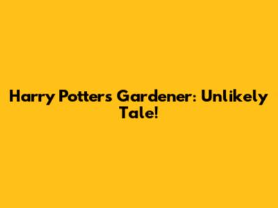 Harry Potter's Gardener: Unlikely Tale!