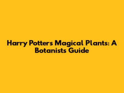 Harry Potter's Magical Plants: A Botanist's Guide