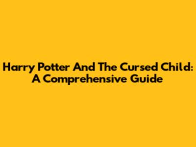 Harry Potter And The Cursed Child: A Comprehensive Guide