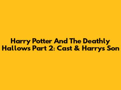 Harry Potter And The Deathly Hallows Part 2: Cast & Harry's Son