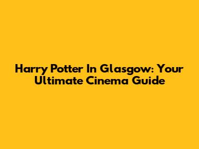 Harry Potter In Glasgow: Your Ultimate Cinema Guide