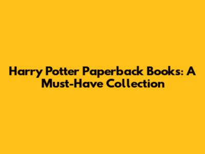 Harry Potter Paperback Books: A Must-Have Collection