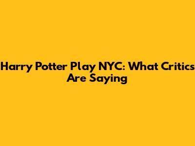 Harry Potter Play NYC: What Critics Are Saying