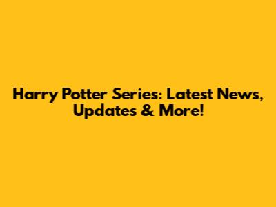 Harry Potter Series: Latest News, Updates & More!