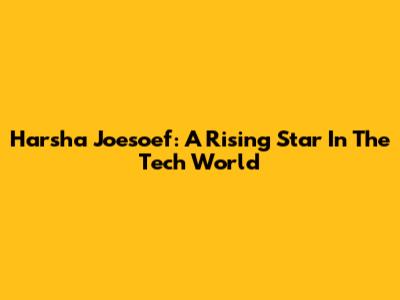 Harsha Joesoef: A Rising Star In The Tech World