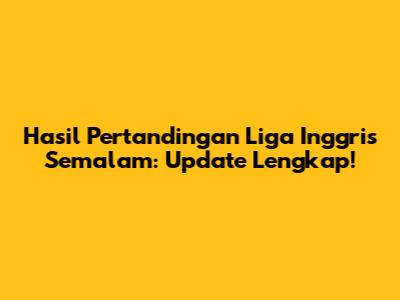 Hasil Pertandingan Liga Inggris Semalam: Update Lengkap!
