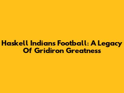 Haskell Indians Football: A Legacy Of Gridiron Greatness