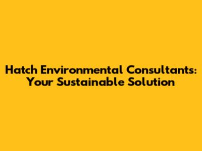 Hatch Environmental Consultants: Your Sustainable Solution