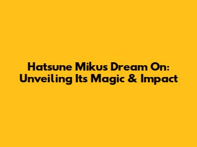 Hatsune Miku's 'Dream On': Unveiling Its Magic & Impact