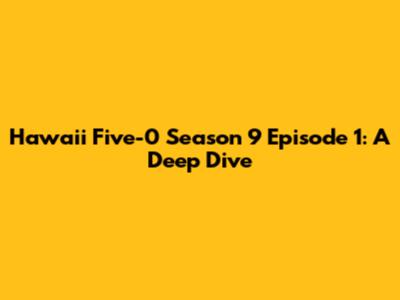 Hawaii Five-0 Season 9 Episode 1: A Deep Dive
