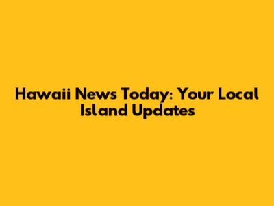 Hawaii News Today: Your Local Island Updates