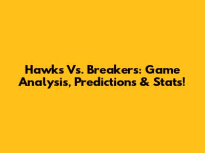 Hawks Vs. Breakers: Game Analysis, Predictions & Stats!