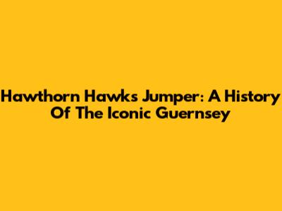 Hawthorn Hawks Jumper: A History Of The Iconic Guernsey