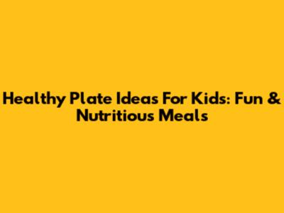 Healthy Plate Ideas For Kids: Fun & Nutritious Meals