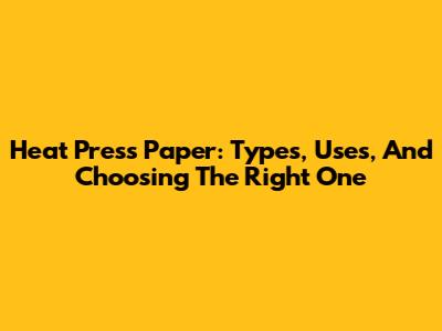 Heat Press Paper: Types, Uses, And Choosing The Right One