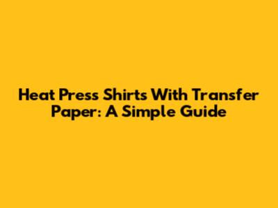 Heat Press Shirts With Transfer Paper: A Simple Guide