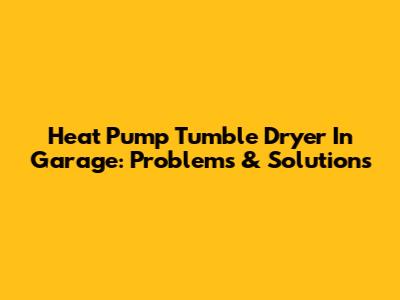 Heat Pump Tumble Dryer In Garage: Problems & Solutions