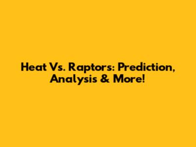 Heat Vs. Raptors: Prediction, Analysis & More!