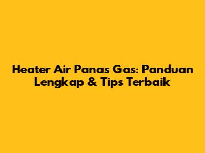 Heater Air Panas Gas: Panduan Lengkap & Tips Terbaik