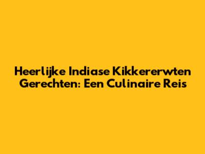 Heerlijke Indiase Kikkererwten Gerechten: Een Culinaire Reis