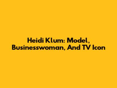 Heidi Klum: Model, Businesswoman, And TV Icon