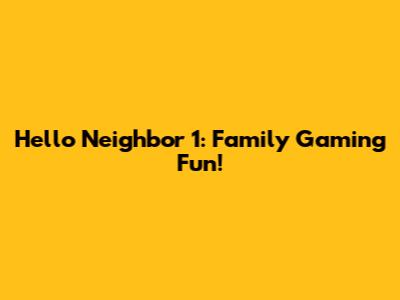 Hello Neighbor 1: Family Gaming Fun!