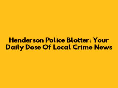 Henderson Police Blotter: Your Daily Dose Of Local Crime News