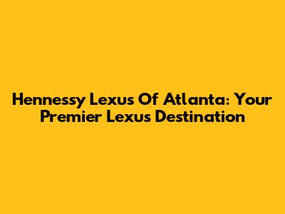 Hennessy Lexus Of Atlanta: Your Premier Lexus Destination