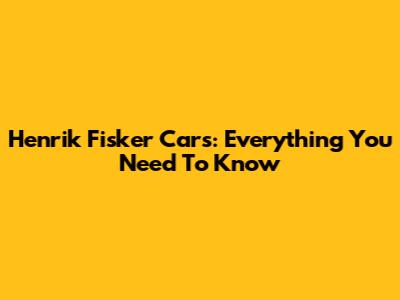 Henrik Fisker Cars: Everything You Need To Know