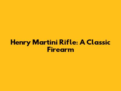 Henry Martini Rifle: A Classic Firearm