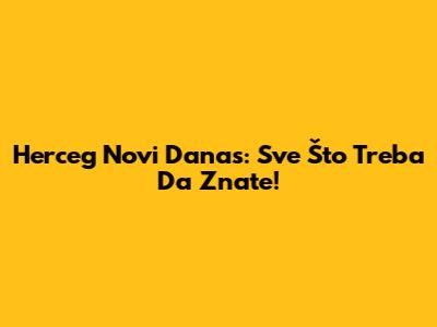 Herceg Novi Danas: Sve Što Treba Da Znate!