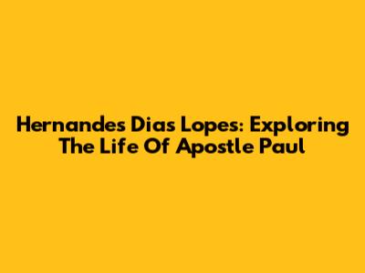 Hernandes Dias Lopes: Exploring The Life Of Apostle Paul