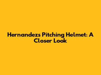 Hernandez's Pitching Helmet: A Closer Look